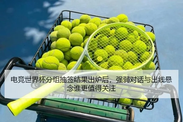 电竞世界杯分组抽签结果出炉后，强弱对话与出线悬念谁更值得关注